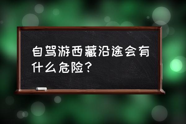 自驾世界上最危险的公路 自驾游西藏沿途会有什么危险？