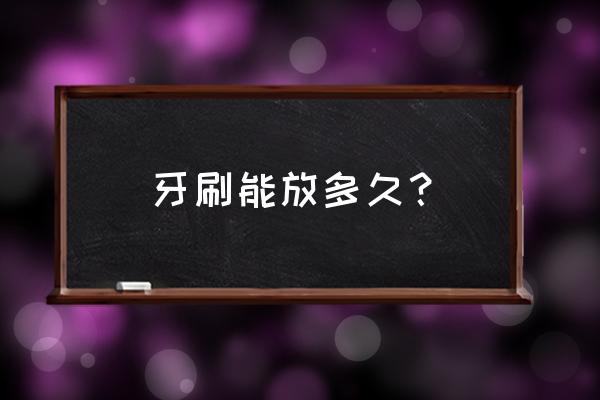 牙刷怎么放置最好 牙刷能放多久？