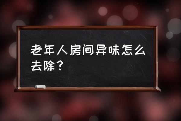 卧室里有怪味怎么消除 老年人房间异味怎么去除？
