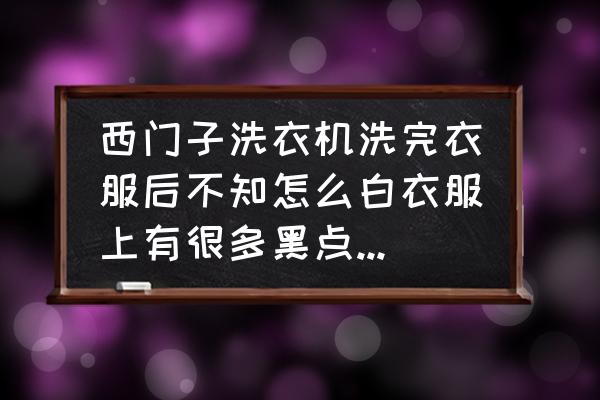 新洗衣机洗的衣服有黑斑怎么回事 西门子洗衣机洗完衣服后不知怎么白衣服上有很多黑点，怎么都洗不干净？