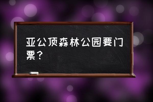 惠阳亚公顶森林公园门票 亚公顶森林公园要门票？