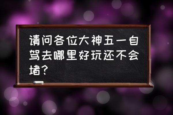 松阳有什么好玩的地方推荐一下 请问各位大神五一自驾去哪里好玩还不会堵？
