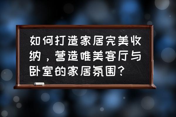 新房装修增加收纳空间 如何打造家居完美收纳，营造唯美客厅与卧室的家居氛围？