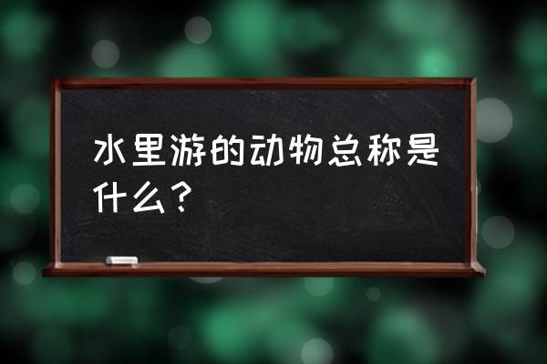 生物七年级下册水中的动物 水里游的动物总称是什么? 生物七年级下册水中的动物 水里游的动物总称是什么?