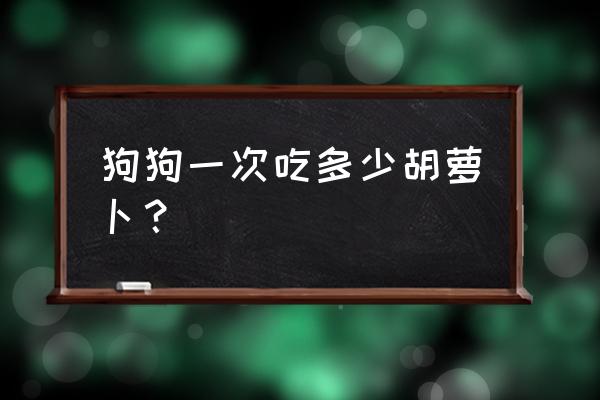 狗狗维生素a吸收过量怎么办 狗狗一次吃多少胡萝卜？