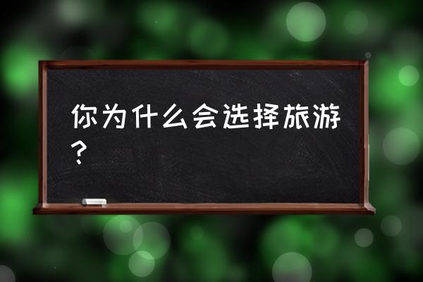 如何理解旅行的意义在于开拓眼界 你为什么会选择旅游? 如何理解旅行的意义在于开拓眼界 你为什么会选择旅游?