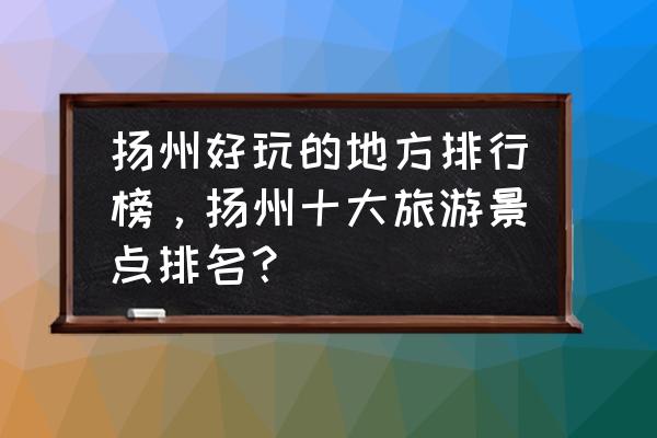 杨州必去景点有哪些 扬州好玩的地方排行榜，扬州十大旅游景点排名？