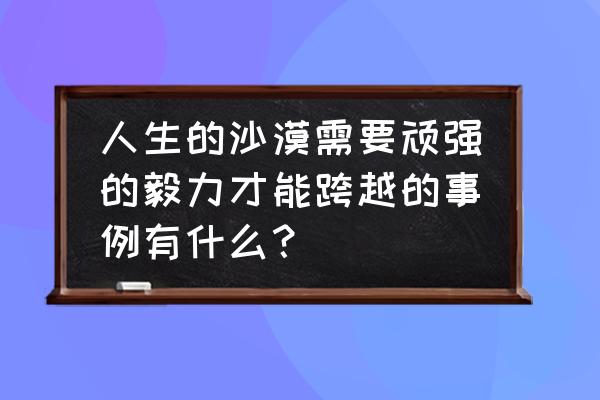 沙漠配文字经典句子 人生的沙漠需要顽强的毅力才能跨越的事例有什么? 沙漠配文字经典句子 人生的沙漠需要顽强的毅力才能跨越的事例有什么?