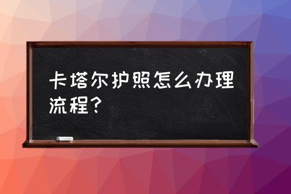 卡塔尔签证可以待多久 卡塔尔护照怎么办理流程? 卡塔尔签证可以待多久 卡塔尔护照怎么办理流程?