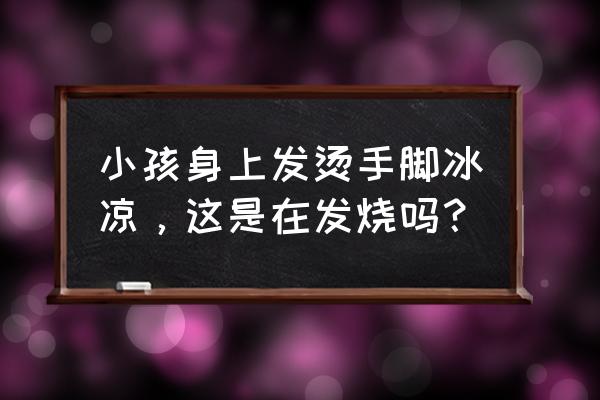 宝宝手脚冰凉但是发烧咋回事 小孩身上发烫手脚冰凉,这是在发烧吗? 宝宝手脚冰凉但是发烧咋回事 小孩身上发烫手脚冰凉,这是在发烧吗?