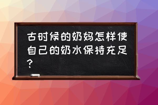坐了月子怎么保证奶水充足 古时候的奶妈怎样使自己的奶水保持充足？