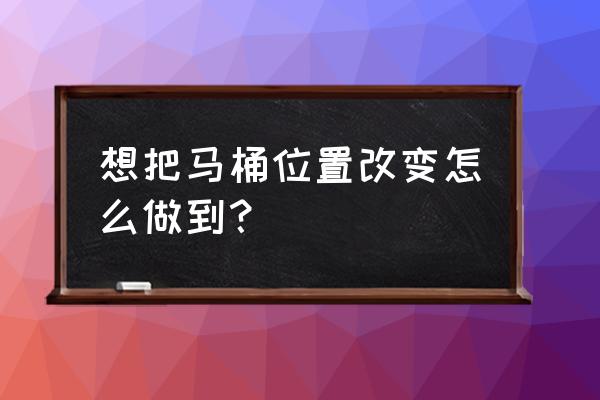 如何制作美丽的小马桶 想把马桶位置改变怎么做到？