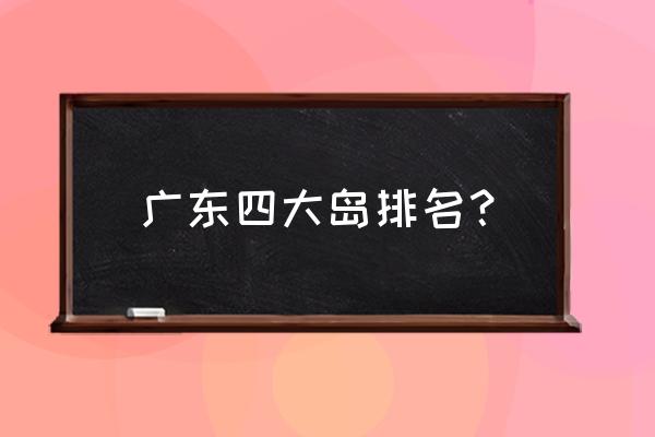 广东自驾海岛旅游推荐 广东四大岛排名？