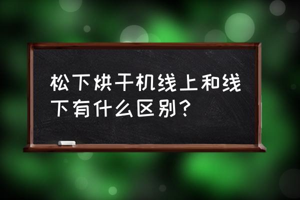 松下干衣机电子版说明书 松下烘干机线上和线下有什么区别? 松下干衣机电子版说明书 松下烘干机线上和线下有什么区别?