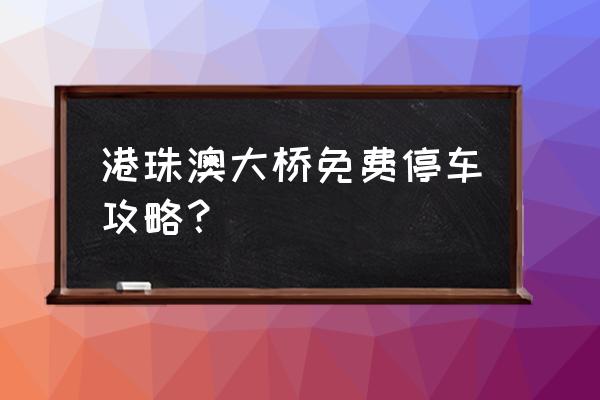 港珠澳大桥旅游攻略自驾游 港珠澳大桥免费停车攻略？