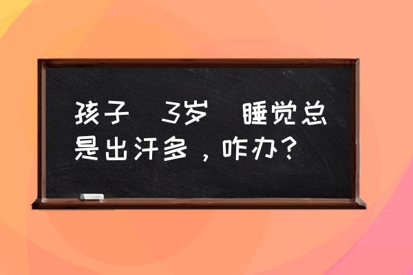 孩子睡觉出汗怎么解决 孩子(3岁)睡觉总是出汗多,咋办? 孩子睡觉出汗怎么解决 孩子(3岁)睡觉总是出汗多,咋办?