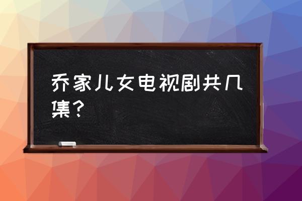 乔家的儿女34集观看 乔家儿女电视剧共几集? 乔家的儿女34集观看 乔家儿女电视剧共几集?