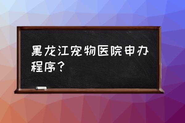 宠物店怎样才能竞争过宠物诊所 黑龙江宠物医院申办程序？