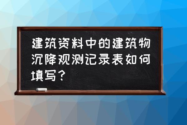 沉降观测记录填写示例图 建筑资料中的建筑物沉降观测记录表如何填写？