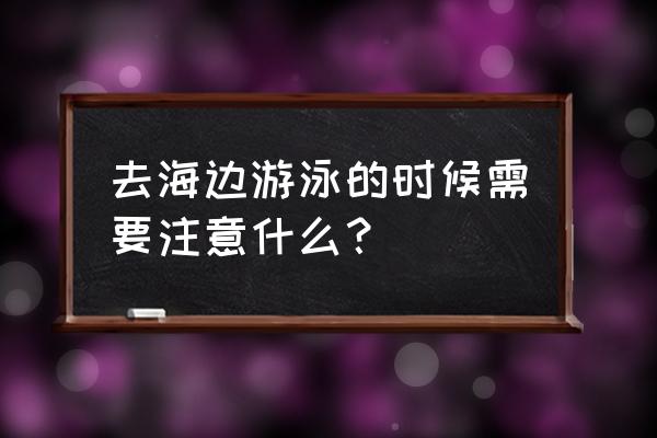 去沙滩旅游有什么注意事项 去海边游泳的时候需要注意什么？