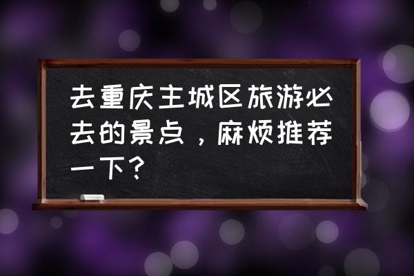 重庆旅游攻略十大免费小众景点 去重庆主城区旅游必去的景点,麻烦推荐一下? 重庆旅游攻略十大免费小众景点 去重庆主城区旅游必去的景点,麻烦推荐一下?