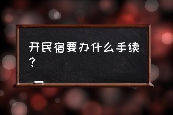 开民宿需要什么手续 开民宿要办什么手续? 开民宿需要什么手续 开民宿要办什么手续?