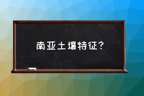 南亚海陆位置的特点 南亚土壤特征？