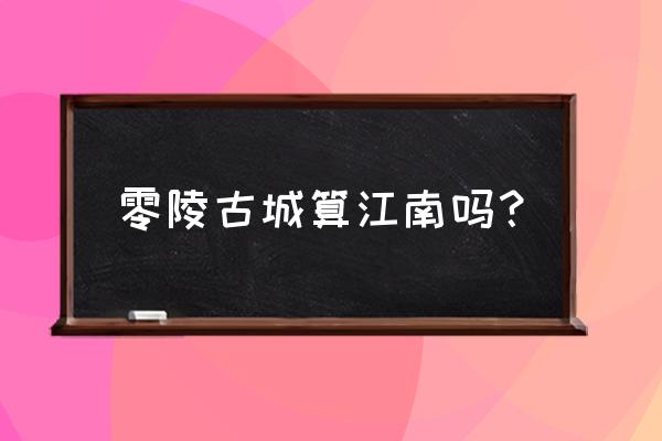 江南古城6月份最佳的短途旅行 零陵古城算江南吗？