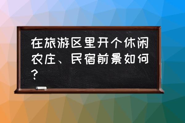 旅游住哪里适合开民宿 在旅游区里开个休闲农庄、民宿前景如何？