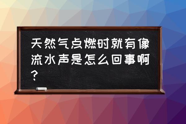 壁挂炉有一阵一阵的流水声 天然气点燃时就有像流水声是怎么回事啊？