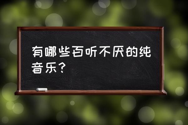 有什么好听的轻音乐 有哪些百听不厌的纯音乐？