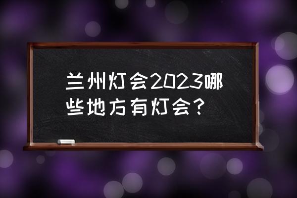 五一假期甘肃旅游攻略最新预约 兰州灯会2023哪些地方有灯会？