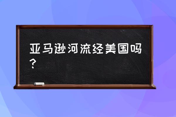 亚马逊河水从哪里来 亚马逊河流经美国吗？