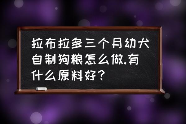 幼犬狗粮制作方法配方大全 拉布拉多三个月幼犬自制狗粮怎么做.有什么原料好？