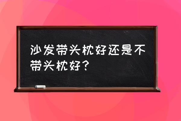 沙发枕头怎么放下去 沙发带头枕好还是不带头枕好？