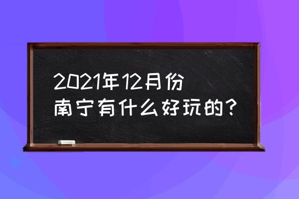 南宁市周边有什么好玩的景点 2021年12月份南宁有什么好玩的? 南宁市周边有什么好玩的景点 2021年12月份南宁有什么好玩的?