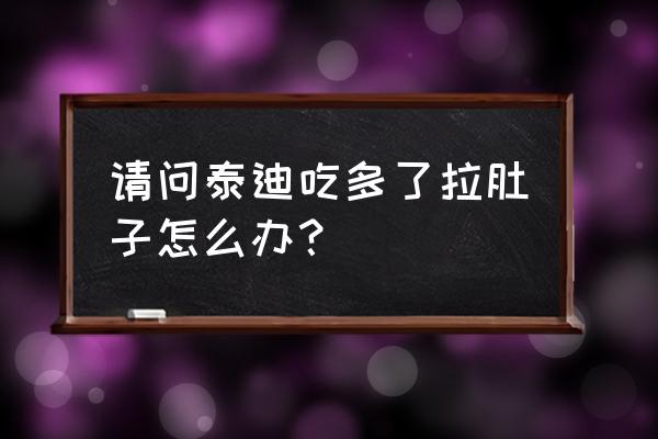 宠物狗吃得多拉稀怎么办 请问泰迪吃多了拉肚子怎么办？