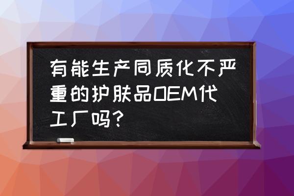 怎么那么多化妆品oem代工厂 有能生产同质化不严重的护肤品OEM代工厂吗？