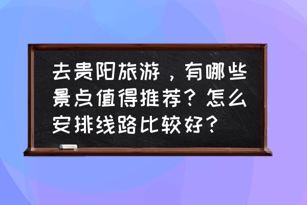 贵阳旅游必去十大景点推荐理由 去贵阳旅游，有哪些景点值得推荐？怎么安排线路比较好？