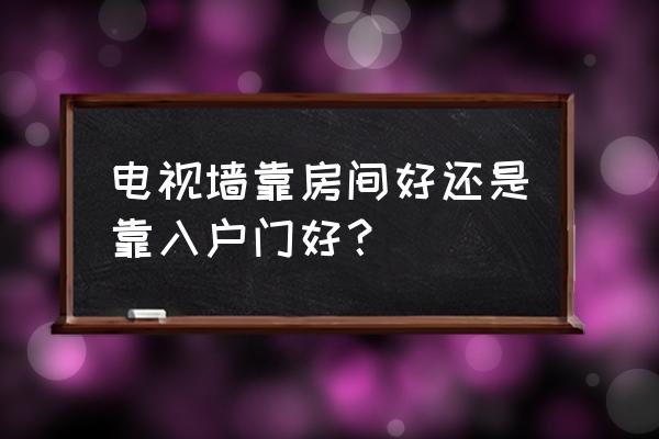 客厅电视背景墙装修攻略 电视墙靠房间好还是靠入户门好？