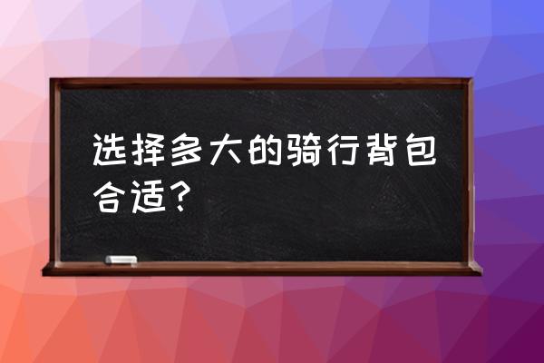 买多大的背包最合适 选择多大的骑行背包合适? 买多大的背包最合适 选择多大的骑行背包合适?