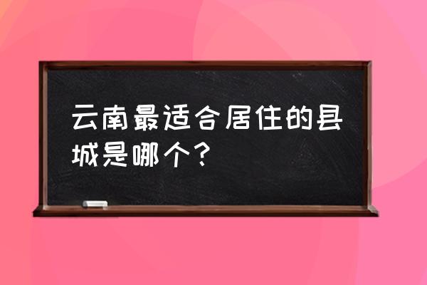 云南哪里好玩适合年轻人玩的 云南最适合居住的县城是哪个？