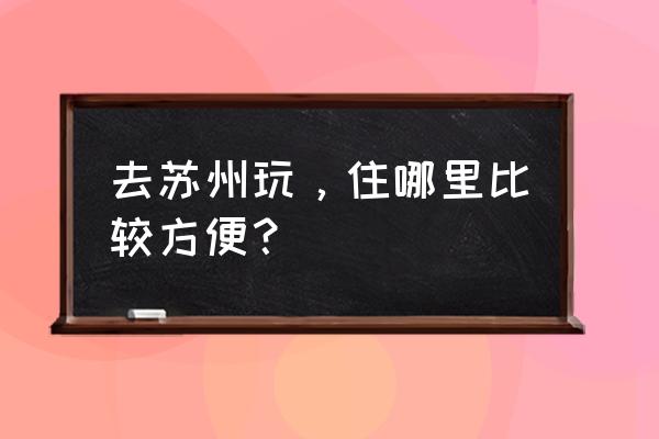 苏州旅游攻略二日游住哪里 去苏州玩，住哪里比较方便？