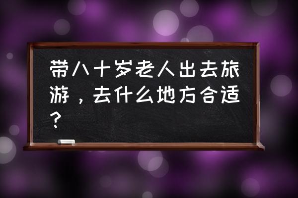 去韶山自驾游怎么找导游 带八十岁老人出去旅游，去什么地方合适？