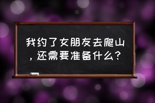 爬山需要做什么准备 我约了女朋友去爬山,还需要准备什么? 爬山需要做什么准备 我约了女朋友去爬山,还需要准备什么?