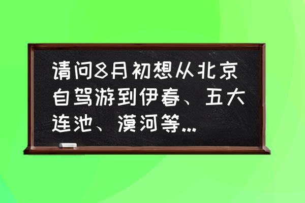 从北京一路南下旅游攻略 请问8月初想从北京自驾游到伊春、五大连池、漠河等周边旅游推荐什么路线？