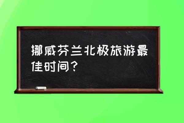 日照旅游最佳月份 挪威芬兰北极旅游最佳时间? 日照旅游最佳月份 挪威芬兰北极旅游最佳时间?