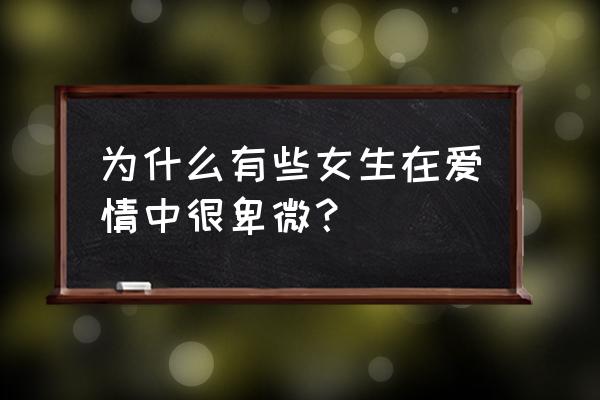 恋爱中的女人太卑微 为什么有些女生在爱情中很卑微？