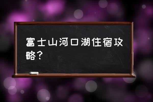 日本东京富士山旅游三日详细攻略 富士山河口湖住宿攻略？