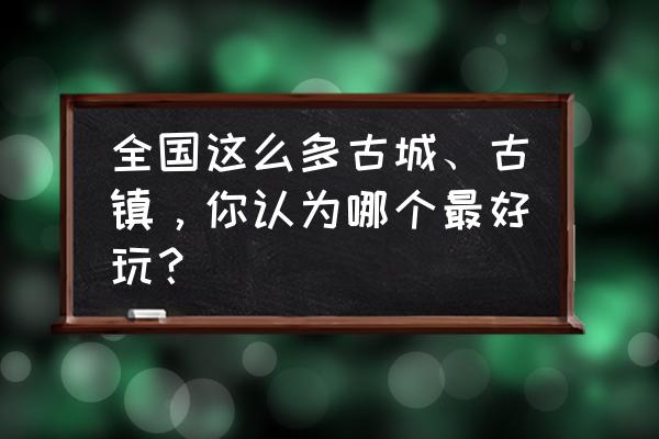 人祖山一日游最佳路线图 全国这么多古城、古镇,你认为哪个最好玩? 人祖山一日游最佳路线图 全国这么多古城、古镇,你认为哪个最好玩?